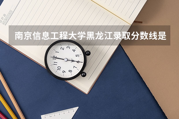 南京信息工程大学黑龙江录取分数线是多少 南京信息工程大学黑龙江招生人数是多少