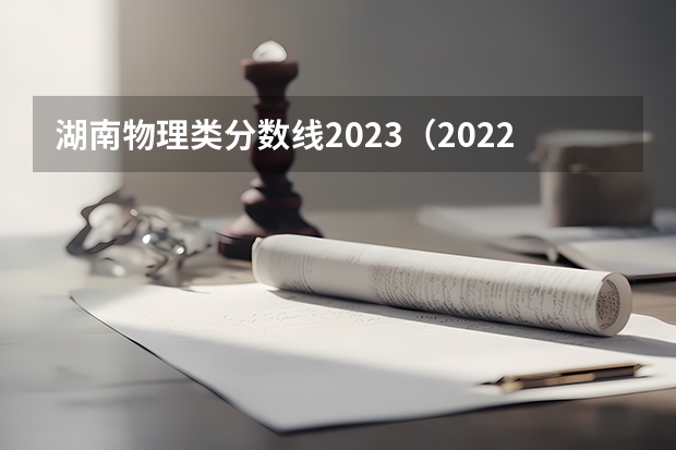 湖南物理类分数线2023（2022年湖南省高考录取分数线一览表）
