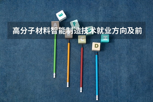 高分子材料智能制造技术就业方向及前景介绍