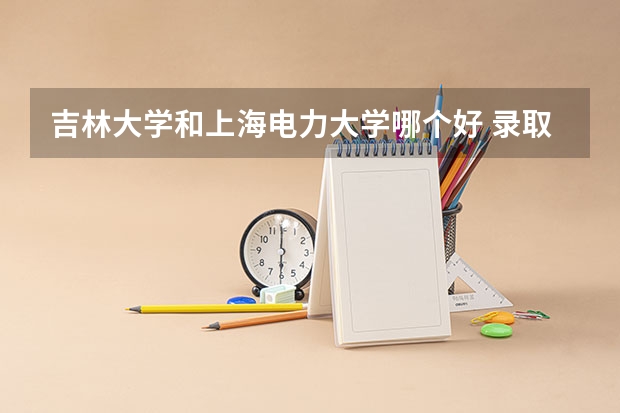 吉林大学和上海电力大学哪个好 录取分数线对比一览