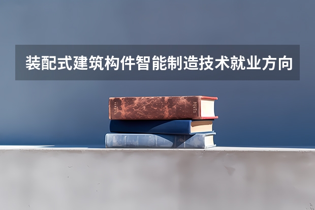 装配式建筑构件智能制造技术就业方向及前景介绍