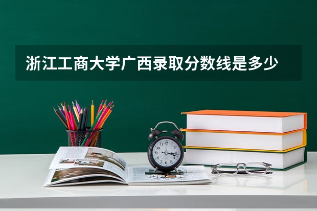 浙江工商大学广西录取分数线是多少 浙江工商大学广西招生人数是多少