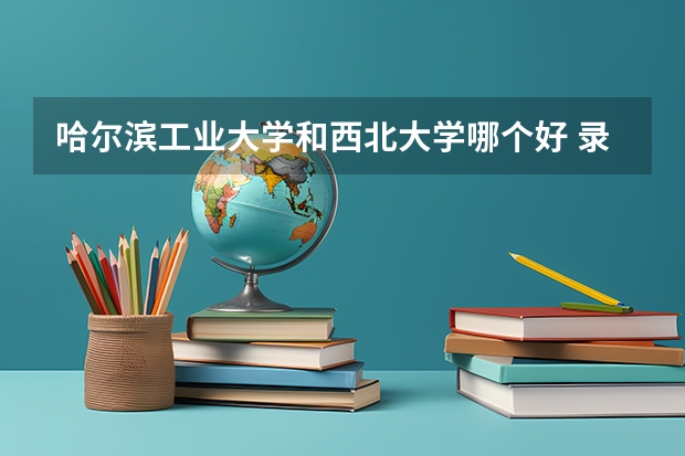 哈尔滨工业大学和西北大学哪个好 录取分数线对比一览
