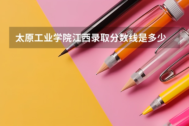 太原工业学院江西录取分数线是多少 太原工业学院江西招生人数是多少