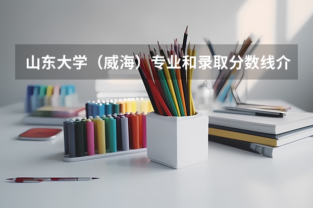 山东大学（威海）专业和录取分数线介绍（山东大学（威海）录取分数线多少）