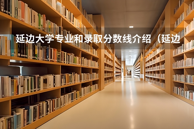 延边大学专业和录取分数线介绍（延边大学录取分数线多少）