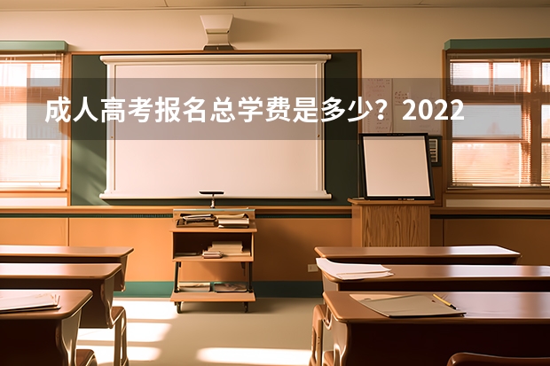 成人高考报名总学费是多少？2022年官方收费标准