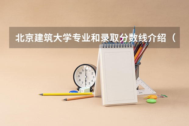 北京建筑大学专业和录取分数线介绍（北京建筑大学录取分数线多少）