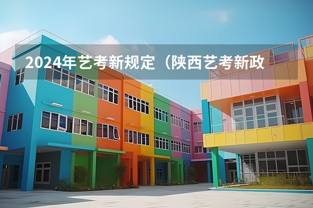 2024年艺考新规定（陕西艺考新政策出台）