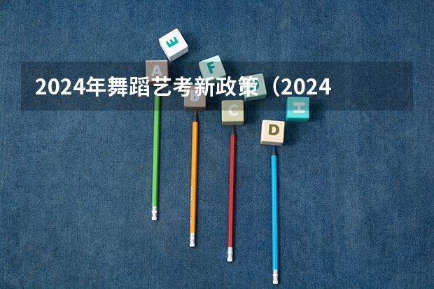 2024年舞蹈艺考新政策（2024年编导艺考生新政策）