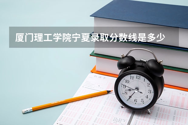 厦门理工学院宁夏录取分数线是多少 厦门理工学院宁夏招生人数是多少