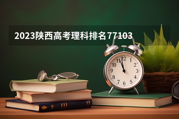 2023陕西高考理科排名77103的考生报什么大学 往年录取分数线一览