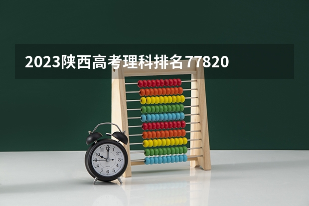 2023陕西高考理科排名77820的考生报什么大学 往年录取分数线一览