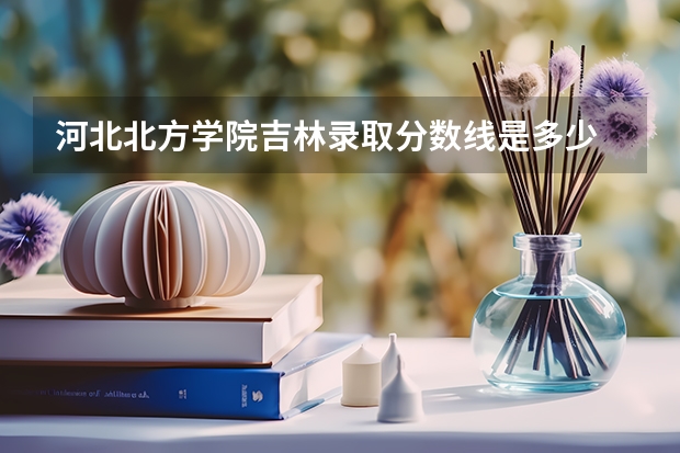 河北北方学院吉林录取分数线是多少 河北北方学院吉林招生人数是多少