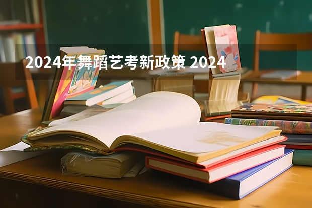 2024年舞蹈艺考新政策 2024年艺术生高考政策 2024年编导艺考生新政策