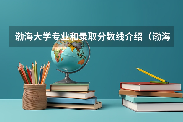 渤海大学专业和录取分数线介绍（渤海大学录取分数线多少）