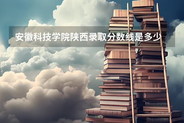 安徽科技学院陕西录取分数线是多少 安徽科技学院陕西招生人数是多少
