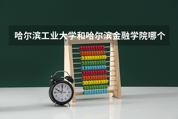 哈尔滨工业大学和哈尔滨金融学院哪个好 录取分数线对比一览