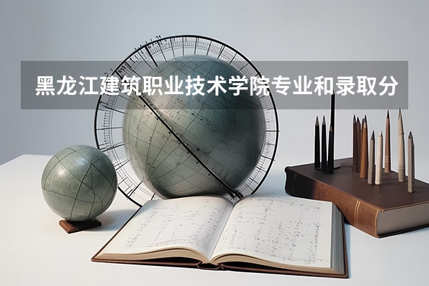 黑龙江建筑职业技术学院专业和录取分数线介绍（黑龙江建筑职业技术学院录取分数线多少）