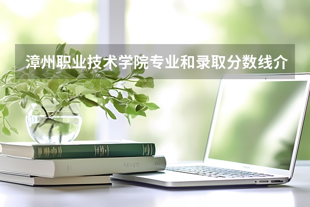 漳州职业技术学院专业和录取分数线介绍（漳州职业技术学院录取分数线多少）