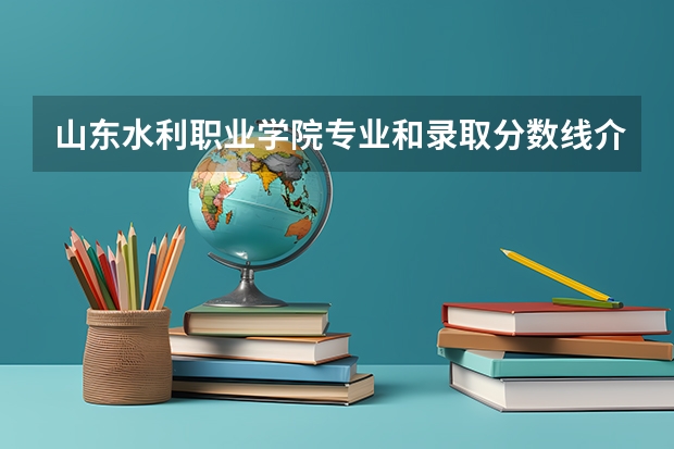 山东水利职业学院专业和录取分数线介绍（山东水利职业学院录取分数线多少）