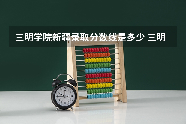 三明学院新疆录取分数线是多少 三明学院新疆招生人数是多少