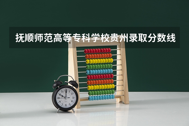 抚顺师范高等专科学校贵州录取分数线是多少 抚顺师范高等专科学校贵州招生人数是多少