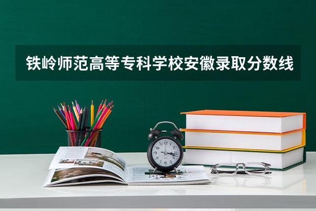 铁岭师范高等专科学校安徽录取分数线是多少 铁岭师范高等专科学校安徽招生人数是多少