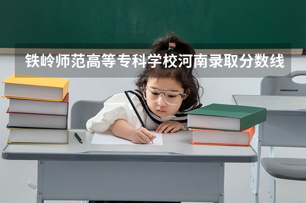 铁岭师范高等专科学校河南录取分数线是多少 铁岭师范高等专科学校河南招生人数是多少