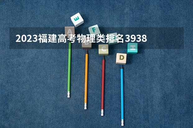 2023福建高考物理类排名39382的考生报什么大学 往年录取分数线一览