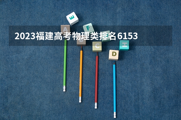 2023福建高考物理类排名61531的考生报什么大学 往年录取分数线一览