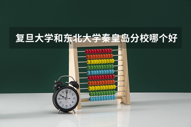 复旦大学和东北大学秦皇岛分校哪个好 录取分数线对比一览