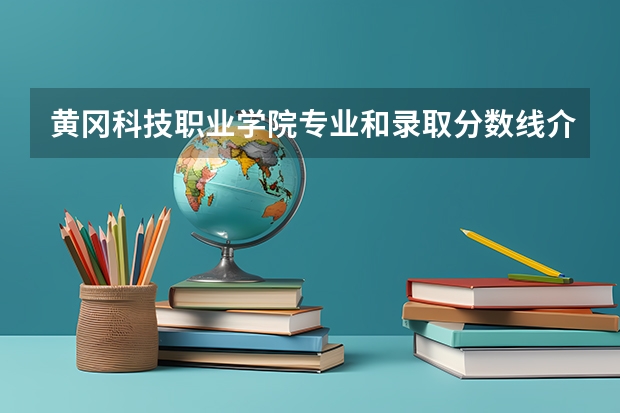 黄冈科技职业学院专业和录取分数线介绍（黄冈科技职业学院录取分数线多少）