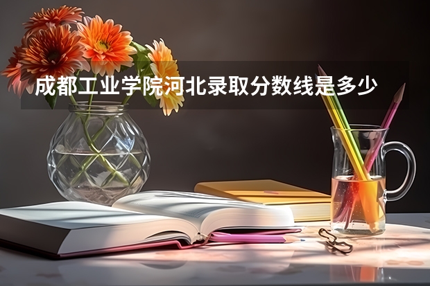 成都工业学院河北录取分数线是多少 成都工业学院河北招生人数是多少