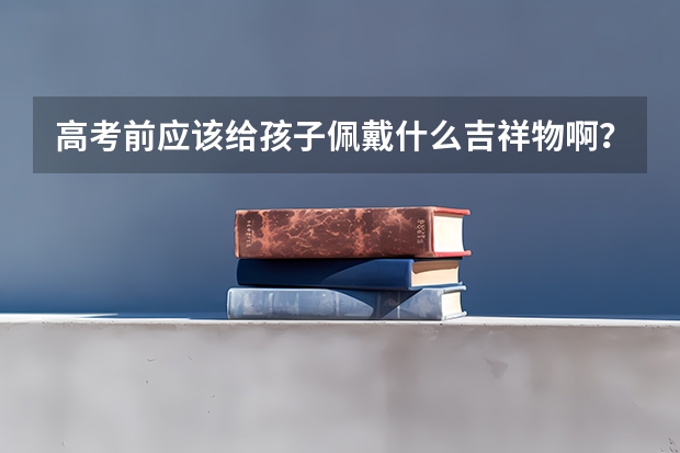 高考前应该给孩子佩戴什么吉祥物啊?