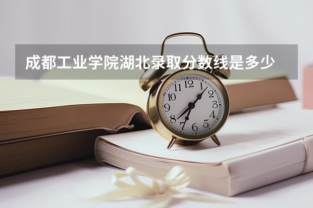成都工业学院湖北录取分数线是多少 成都工业学院湖北招生人数是多少