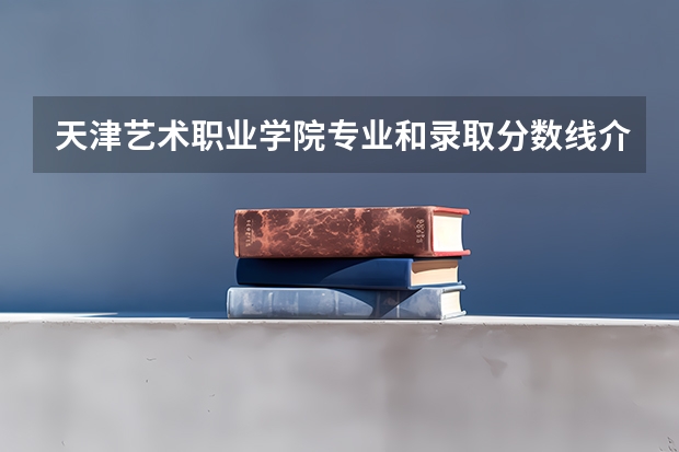 天津艺术职业学院专业和录取分数线介绍(天津艺术职业学院录取分数线多少)