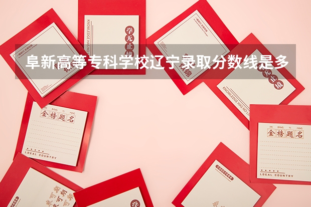 阜新高等专科学校辽宁录取分数线是多少 阜新高等专科学校辽宁招生人数是多少