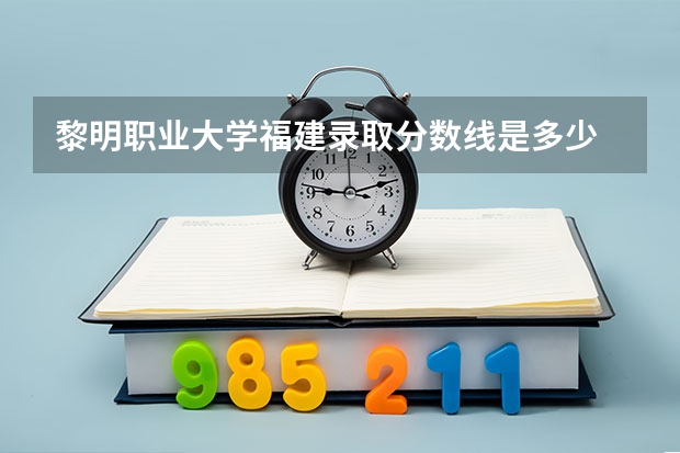 黎明职业大学福建录取分数线是多少 黎明职业大学福建招生人数是多少
