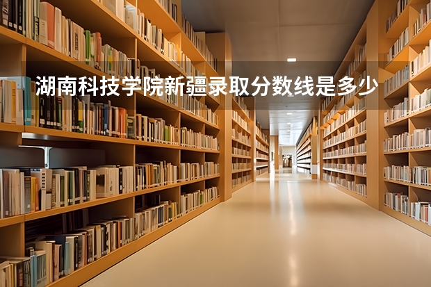湖南科技学院新疆录取分数线是多少 湖南科技学院新疆招生人数是多少
