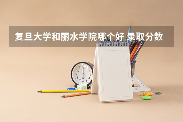 复旦大学和丽水学院哪个好 录取分数线对比一览