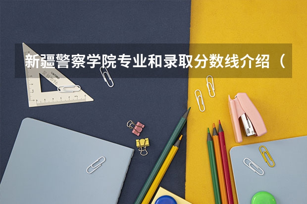 新疆警察学院专业和录取分数线介绍（新疆警察学院录取分数线多少）