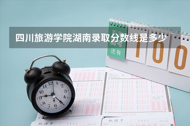 四川旅游学院湖南录取分数线是多少 四川旅游学院湖南招生人数是多少