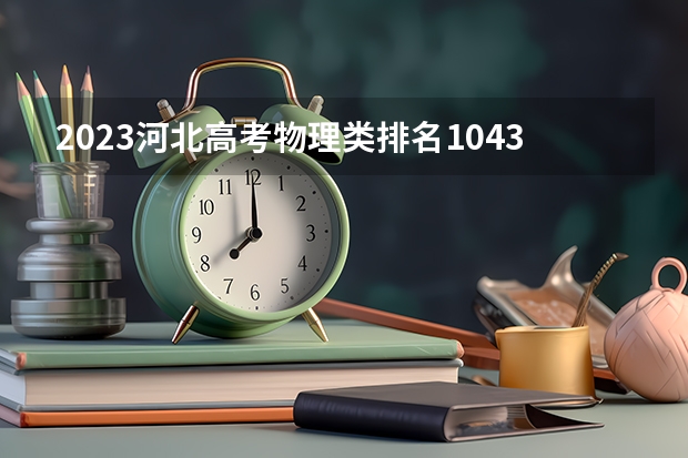 2023河北高考物理类排名1043的考生报什么大学 往年录取分数线一览