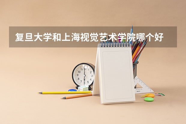 复旦大学和上海视觉艺术学院哪个好 录取分数线对比一览