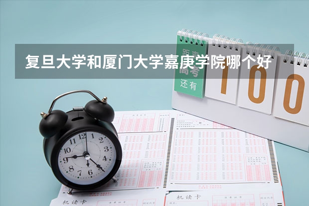 复旦大学和厦门大学嘉庚学院哪个好 录取分数线对比一览