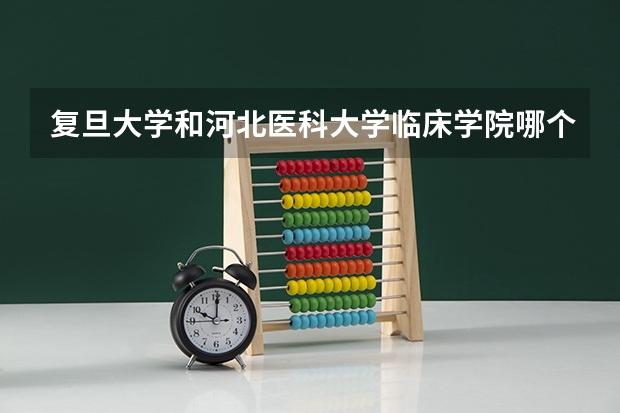 复旦大学和河北医科大学临床学院哪个好 录取分数线对比一览