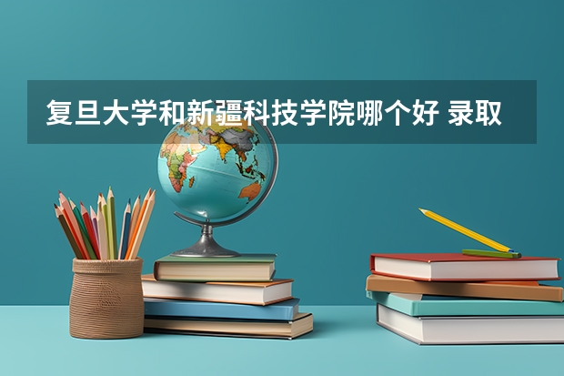 复旦大学和新疆科技学院哪个好 录取分数线对比一览
