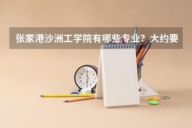 张家港沙洲工学院有哪些专业?大约要多少分才能上到?
