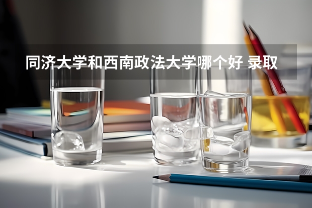 同济大学和西南政法大学哪个好 录取分数线对比一览